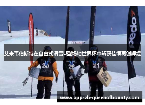 艾米韦伯斯特在自由式滑雪U型场地世界杯中斩获佳绩再创辉煌