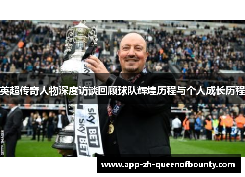 英超传奇人物深度访谈回顾球队辉煌历程与个人成长历程