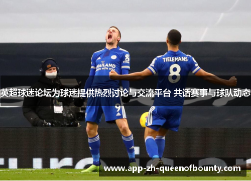 英超球迷论坛为球迷提供热烈讨论与交流平台 共话赛事与球队动态