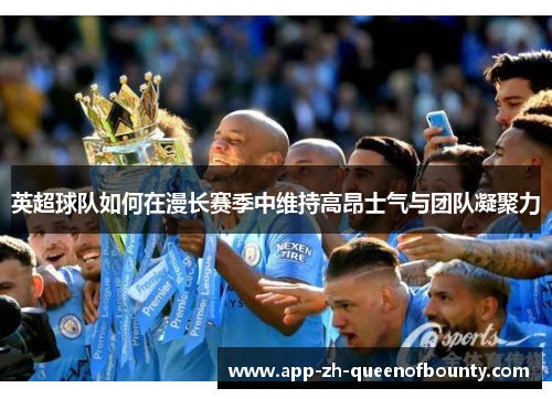 英超球队如何在漫长赛季中维持高昂士气与团队凝聚力