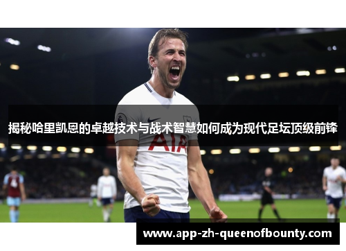 揭秘哈里凯恩的卓越技术与战术智慧如何成为现代足坛顶级前锋
