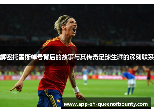 解密托雷斯绰号背后的故事与其传奇足球生涯的深刻联系