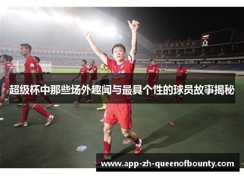 超级杯中那些场外趣闻与最具个性的球员故事揭秘