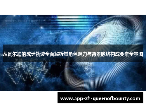 从瓦尔迪的成长轨迹全面解析其角色魅力与背景脉络构成要素全景图