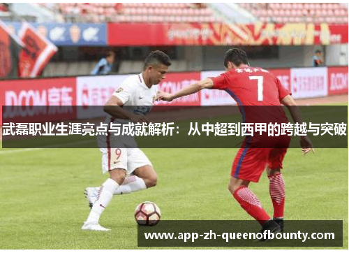 武磊职业生涯亮点与成就解析：从中超到西甲的跨越与突破