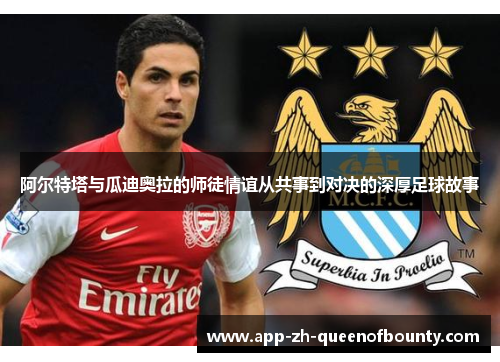 阿尔特塔与瓜迪奥拉的师徒情谊从共事到对决的深厚足球故事