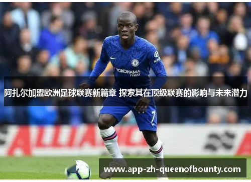 阿扎尔加盟欧洲足球联赛新篇章 探索其在顶级联赛的影响与未来潜力