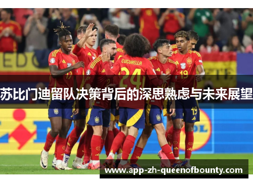 苏比门迪留队决策背后的深思熟虑与未来展望 苏比门迪留队决策背后的深思熟虑与未来展望
