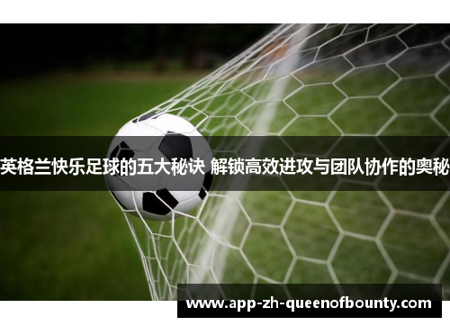 英格兰快乐足球的五大秘诀 解锁高效进攻与团队协作的奥秘 英格兰快乐足球的五大秘诀 解锁高效进攻与团队协作的奥秘