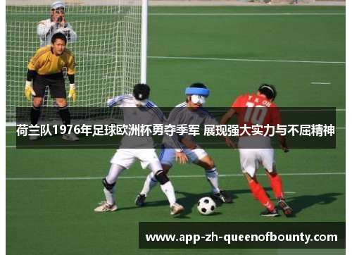 荷兰队1976年足球欧洲杯勇夺季军 展现强大实力与不屈精神