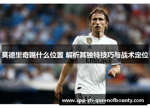 莫德里奇踢什么位置 解析其独特技巧与战术定位 莫德里奇踢什么位置 解析其独特技巧与战术定位