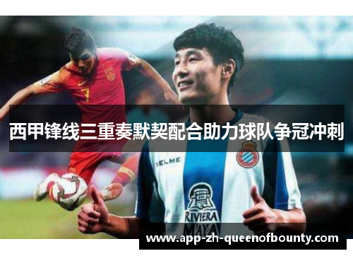 西甲锋线三重奏默契配合助力球队争冠冲刺