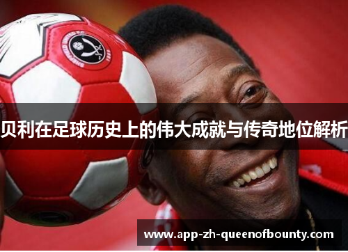 贝利在足球历史上的伟大成就与传奇地位解析