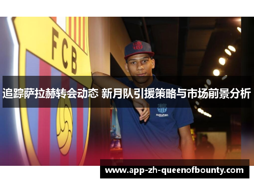 追踪萨拉赫转会动态 新月队引援策略与市场前景分析