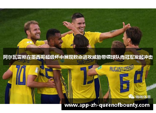 阿尔瓦雷斯在墨西哥超级杯中展现致命进攻威胁带领球队向冠军发起冲击 阿尔瓦雷斯在墨西哥超级杯中展现致命进攻威胁带领球队向冠军发起冲击