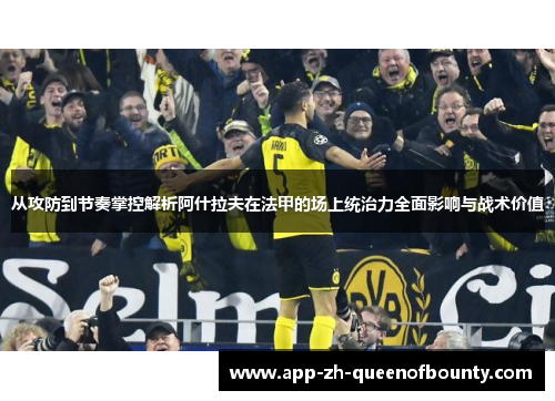 从攻防到节奏掌控解析阿什拉夫在法甲的场上统治力全面影响与战术价值