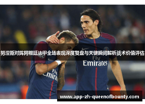 努涅斯对阵阿根廷法甲全场表现深度复盘与关键瞬间解析战术价值评估