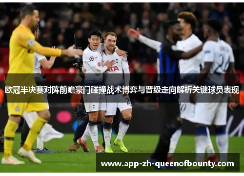 欧冠半决赛对阵前瞻豪门碰撞战术博弈与晋级走向解析关键球员表现 欧冠半决赛对阵前瞻豪门碰撞战术博弈与晋级走向解析关键球员表现