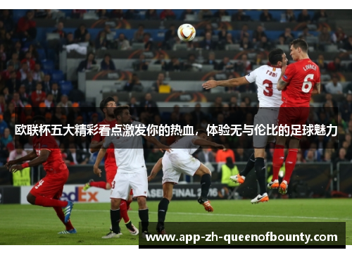 欧联杯五大精彩看点激发你的热血,体验无与伦比的足球魅力 欧联杯五大精彩看点激发你的热血,体验无与伦比的足球魅力