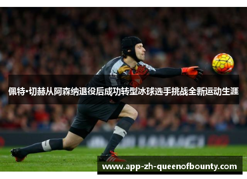 佩特·切赫从阿森纳退役后成功转型冰球选手挑战全新运动生涯 佩特·切赫从阿森纳退役后成功转型冰球选手挑战全新运动生涯