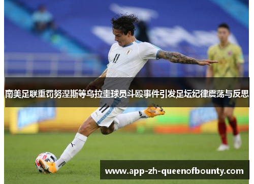 南美足联重罚努涅斯等乌拉圭球员斗殴事件引发足坛纪律震荡与反思