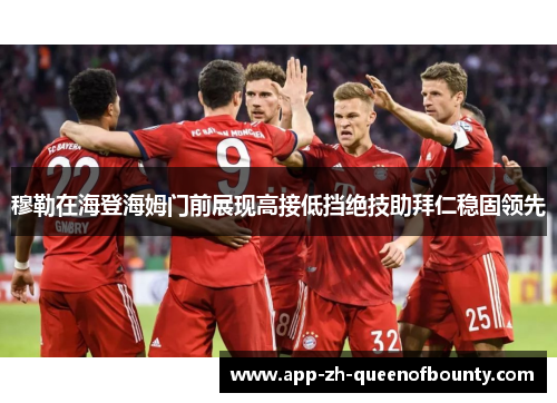 穆勒在海登海姆门前展现高接低挡绝技助拜仁稳固领先