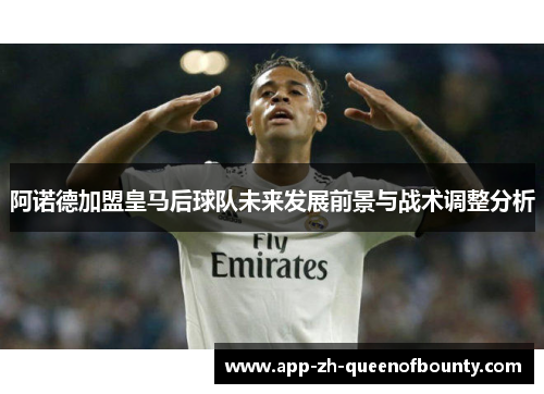 阿诺德加盟皇马后球队未来发展前景与战术调整分析
