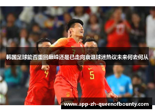 韩国足球能否重回巅峰还是已走向衰退球迷热议未来何去何从