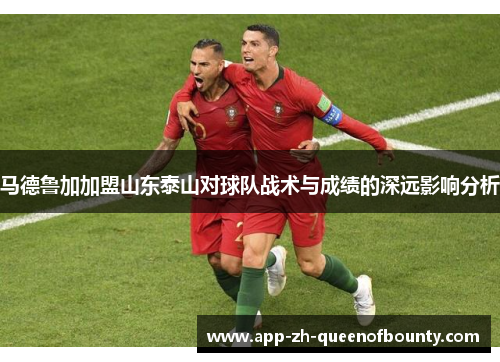 马德鲁加加盟山东泰山对球队战术与成绩的深远影响分析