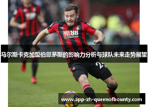马尔斯卡克加盟伯恩茅斯的影响力分析与球队未来走势展望