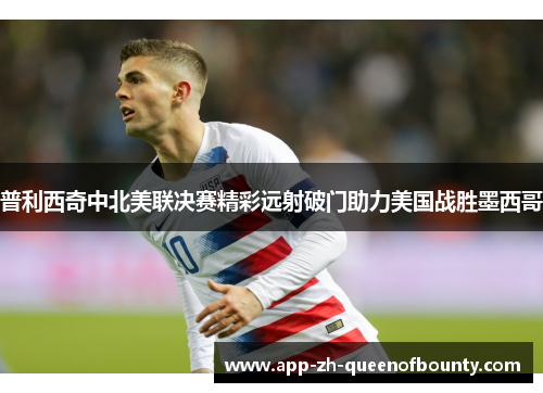 普利西奇中北美联决赛精彩远射破门助力美国战胜墨西哥 普利西奇中北美联决赛精彩远射破门助力美国战胜墨西哥