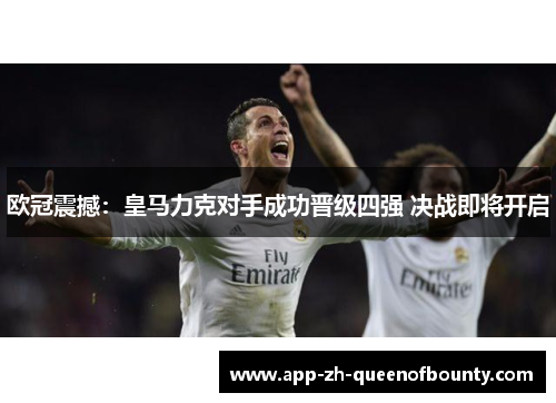 欧冠震撼:皇马力克对手成功晋级四强 决战即将开启 欧冠震撼:皇马力克对手成功晋级四强 决战即将开启
