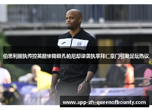 伯恩利固执传控英超惨降级孔帕尼却逆袭执掌拜仁豪门引发足坛热议 伯恩利固执传控英超惨降级孔帕尼却逆袭执掌拜仁豪门引发足坛热议